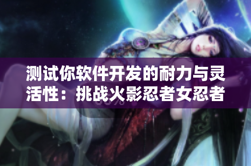 测试你软件开发的耐力与灵活性：挑战火影忍者女忍者的耐力测试