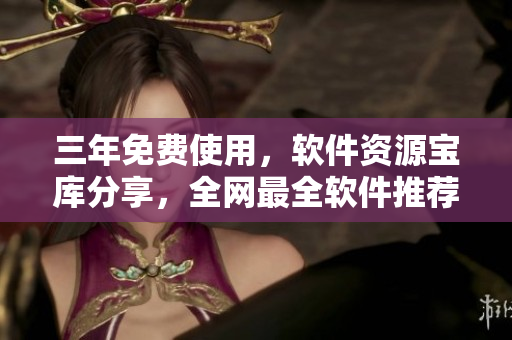 三年免费使用，软件资源宝库分享，全网最全软件推荐。