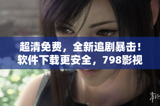 超清免费，全新追剧暴击！软件下载更安全，798影视汇聚海量影视资源