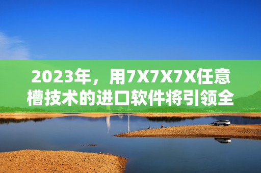 2023年，用7X7X7X任意槽技术的进口软件将引领全球趋势