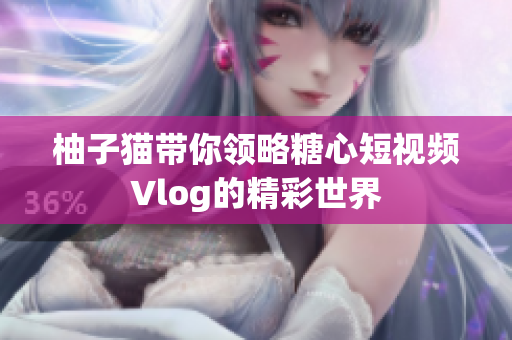 柚子猫带你领略糖心短视频Vlog的精彩世界