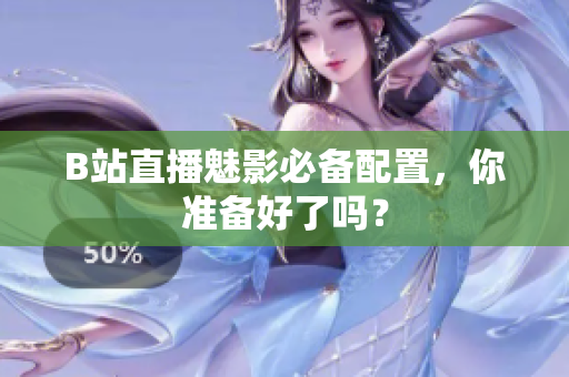 B站直播魅影必备配置，你准备好了吗？