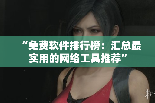 “免费软件排行榜：汇总最实用的网络工具推荐”