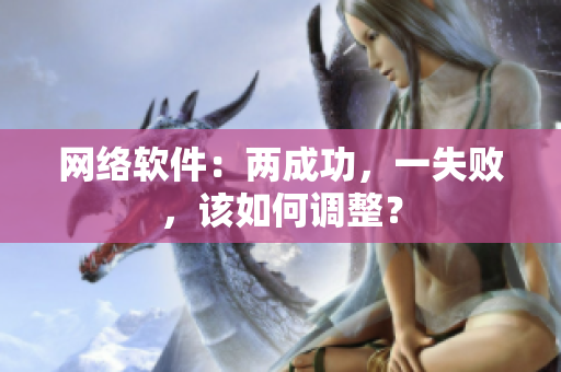 网络软件：两成功，一失败，该如何调整？