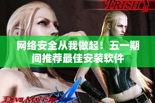 网络安全从我做起！五一期间推荐最佳安装软件