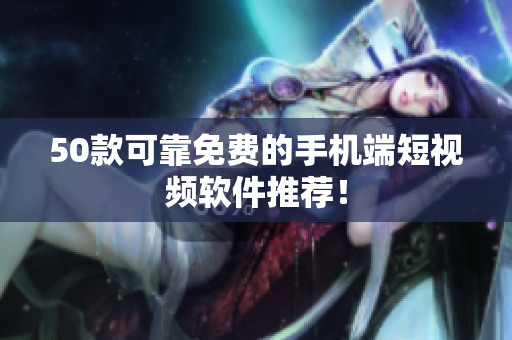 50款可靠免费的手机端短视频软件推荐！