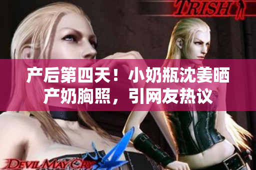 产后第四天！小奶瓶沈姜晒产奶胸照，引网友热议