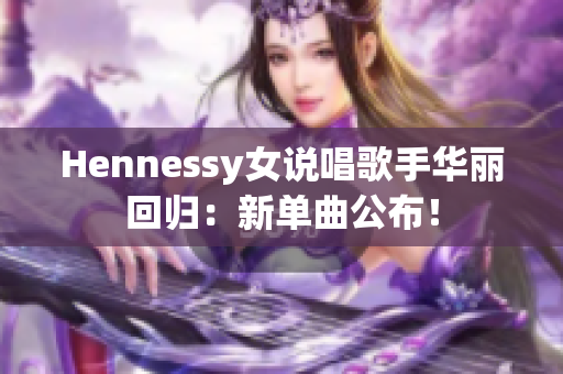 Hennessy女说唱歌手华丽回归：新单曲公布！