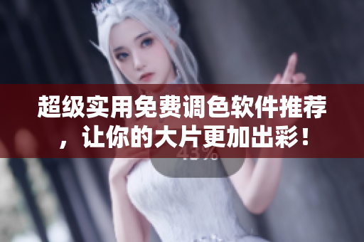 超级实用免费调色软件推荐，让你的大片更加出彩！