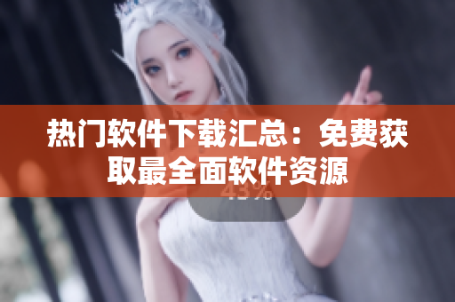 热门软件下载汇总：免费获取最全面软件资源
