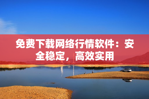 免费下载网络行情软件：安全稳定，高效实用