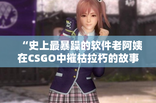 “史上最暴躁的软件老阿姨在CSGO中摧枯拉朽的故事”