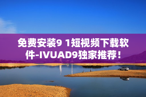 免费安装9 1短视频下载软件-IVUAD9独家推荐！