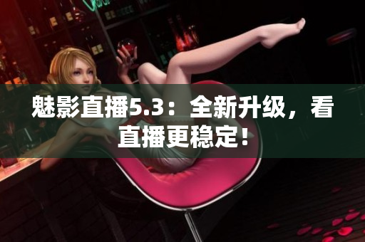 魅影直播5.3：全新升级，看直播更稳定！