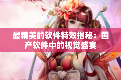 最精美的软件特效揭秘：国产软件中的视觉盛宴
