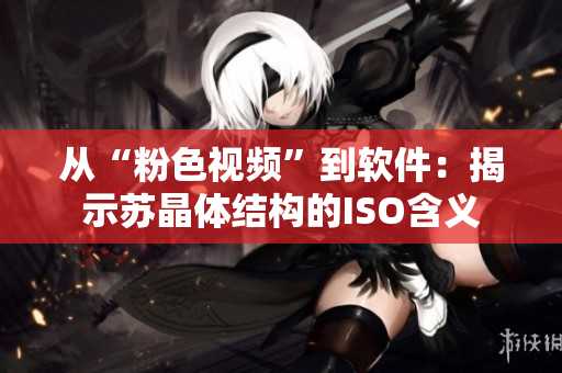 从“粉色视频”到软件：揭示苏晶体结构的ISO含义