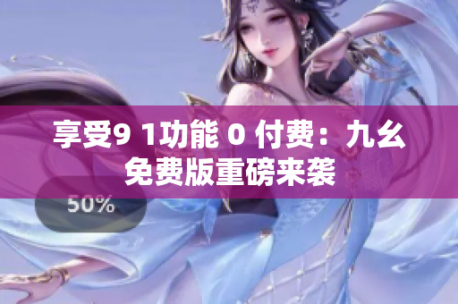 享受9 1功能 0 付费：九幺免费版重磅来袭