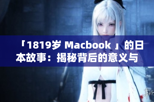 「1819岁 Macbook 」的日本故事：揭秘背后的意义与价值