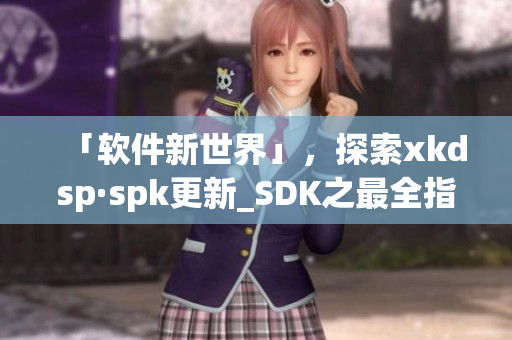 「软件新世界」，探索xkdsp·spk更新_SDK之最全指南