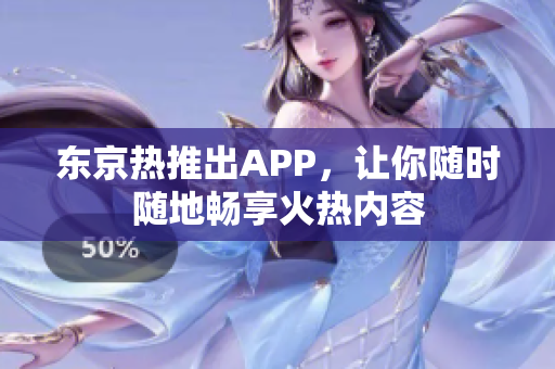 东京热推出APP，让你随时随地畅享火热内容