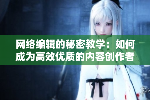 网络编辑的秘密教学：如何成为高效优质的内容创作者