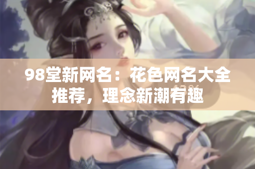 98堂新网名：花色网名大全推荐，理念新潮有趣