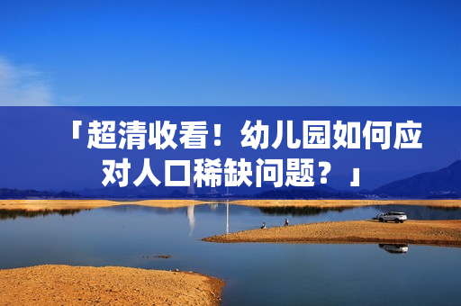 「超清收看！幼儿园如何应对人口稀缺问题？」