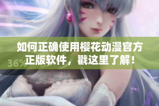 如何正确使用樱花动漫官方正版软件，戳这里了解！