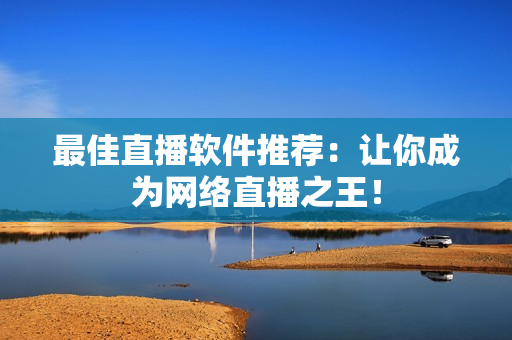 最佳直播软件推荐：让你成为网络直播之王！