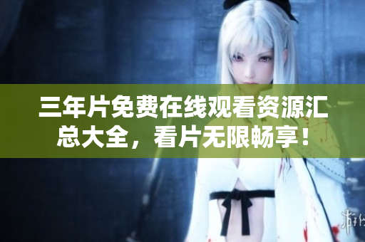 三年片免费在线观看资源汇总大全，看片无限畅享！