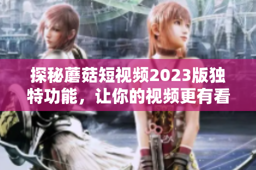 探秘蘑菇短视频2023版独特功能，让你的视频更有看点