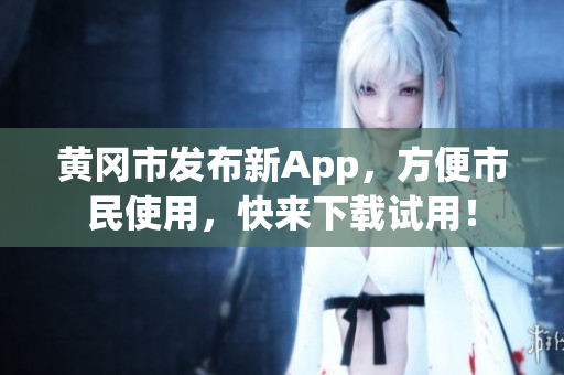 黄冈市发布新App，方便市民使用，快来下载试用！