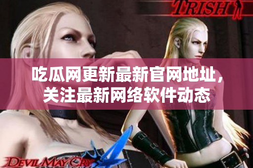 吃瓜网更新最新官网地址，关注最新网络软件动态