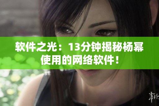 软件之光：13分钟揭秘杨幂使用的网络软件！
