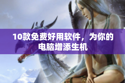 10款免费好用软件，为你的电脑增添生机