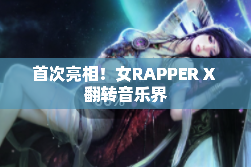 首次亮相！女RAPPER X 翻转音乐界