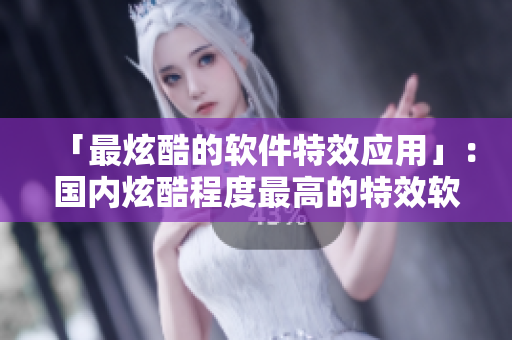 「最炫酷的软件特效应用」：国内炫酷程度最高的特效软件