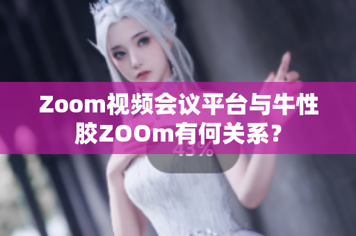Zoom视频会议平台与牛性胶ZOOm有何关系？