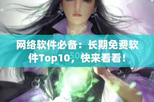 网络软件必备：长期免费软件Top10，快来看看！