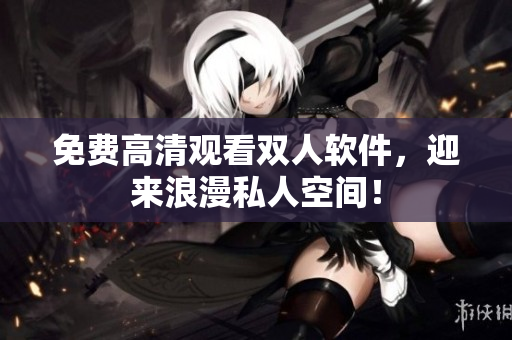 免费高清观看双人软件，迎来浪漫私人空间！