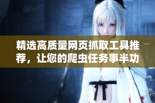 精选高质量网页抓取工具推荐，让您的爬虫任务事半功倍
