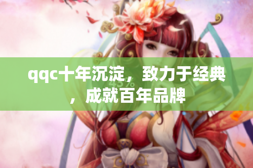 qqc十年沉淀，致力于经典，成就百年品牌