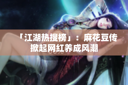 「江湖热搜榜」：麻花豆传掀起网红养成风潮