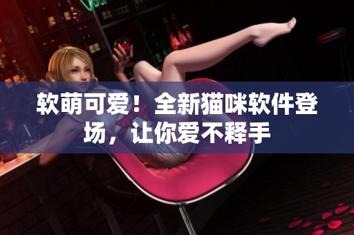 软萌可爱！全新猫咪软件登场，让你爱不释手