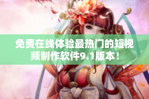 免费在线体验最热门的短视频制作软件9.1版本！