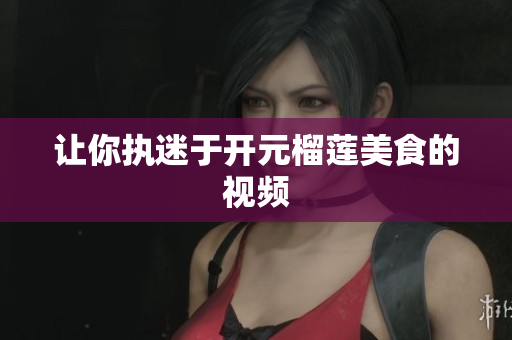 让你执迷于开元榴莲美食的视频