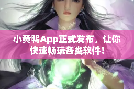 小黄鸭App正式发布，让你快速畅玩各类软件！