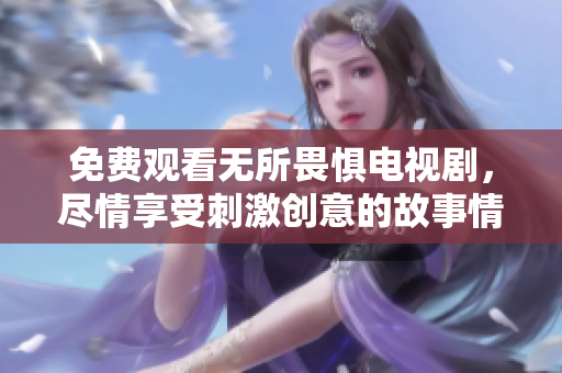 免费观看无所畏惧电视剧，尽情享受刺激创意的故事情节