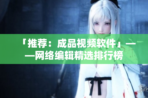 「推荐：成品视频软件」——网络编辑精选排行榜