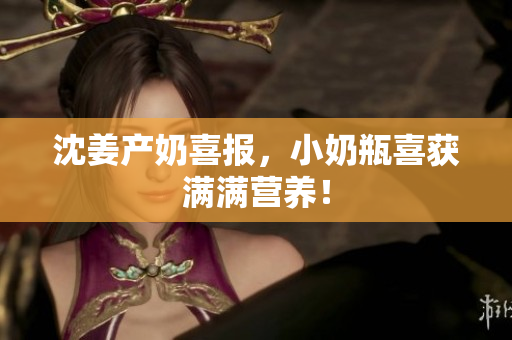 沈姜产奶喜报，小奶瓶喜获满满营养！